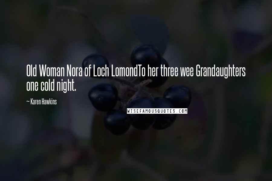 Karen Hawkins Quotes: Old Woman Nora of Loch LomondTo her three wee Grandaughters one cold night.