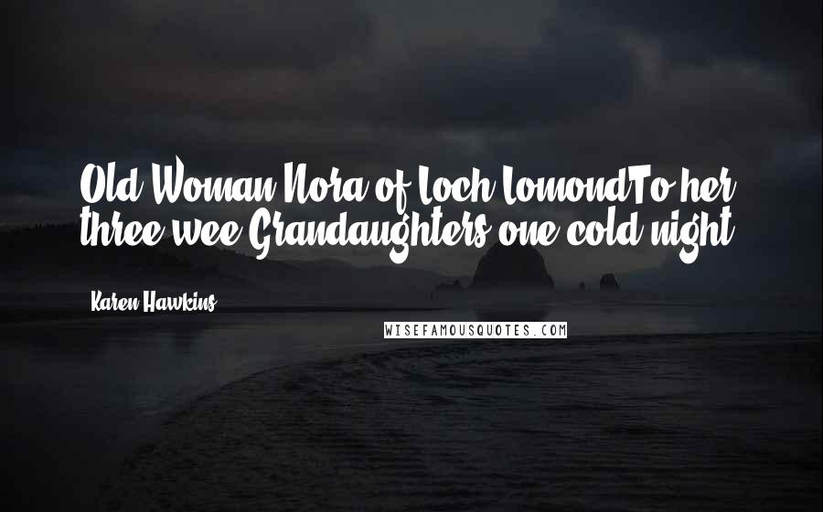 Karen Hawkins Quotes: Old Woman Nora of Loch LomondTo her three wee Grandaughters one cold night.