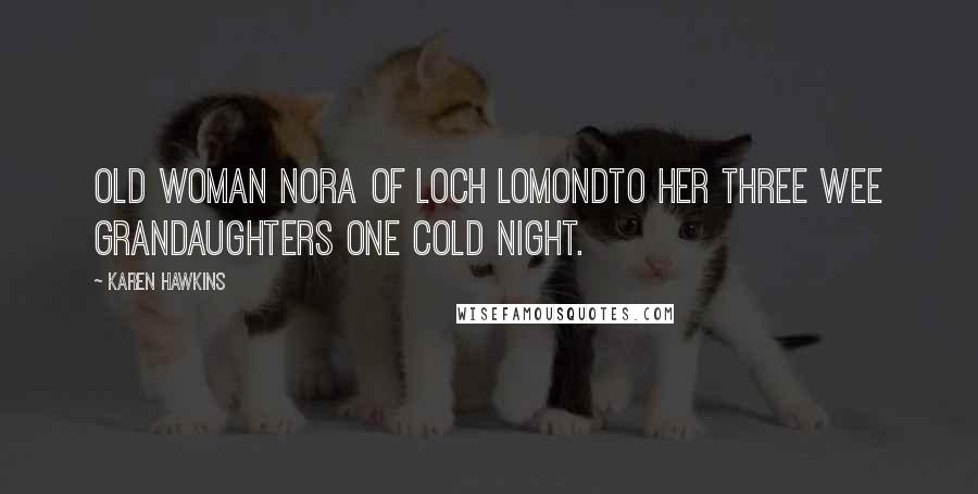 Karen Hawkins Quotes: Old Woman Nora of Loch LomondTo her three wee Grandaughters one cold night.