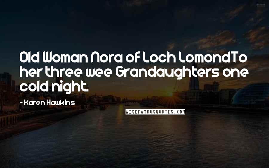 Karen Hawkins Quotes: Old Woman Nora of Loch LomondTo her three wee Grandaughters one cold night.