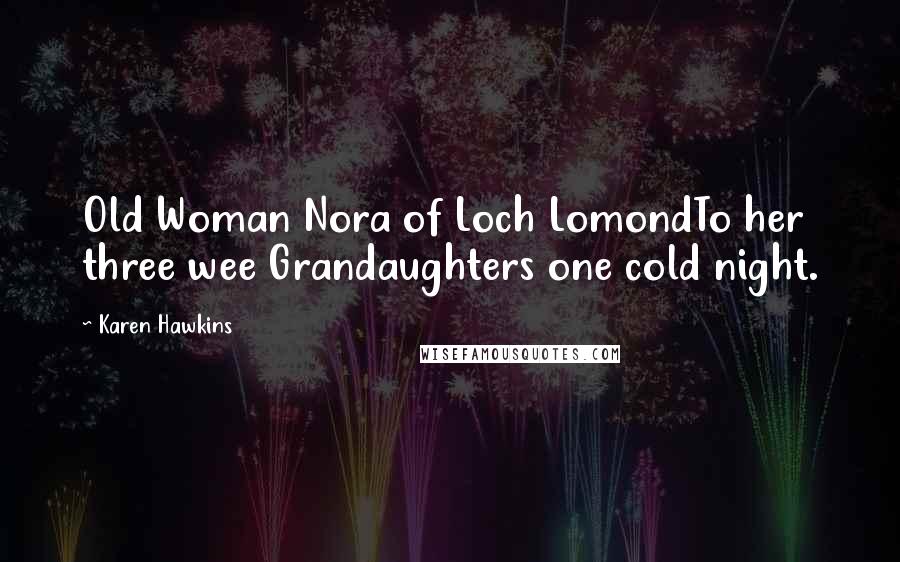 Karen Hawkins Quotes: Old Woman Nora of Loch LomondTo her three wee Grandaughters one cold night.