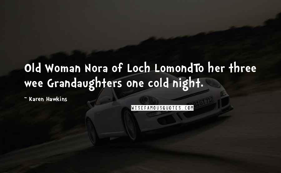 Karen Hawkins Quotes: Old Woman Nora of Loch LomondTo her three wee Grandaughters one cold night.