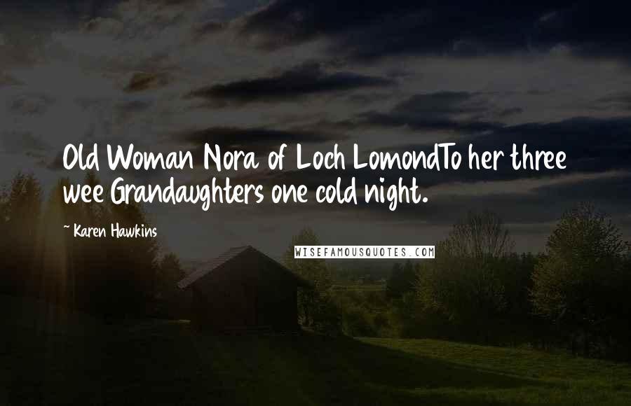 Karen Hawkins Quotes: Old Woman Nora of Loch LomondTo her three wee Grandaughters one cold night.