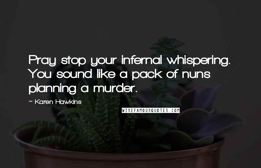 Karen Hawkins Quotes: Pray stop your infernal whispering. You sound like a pack of nuns planning a murder.