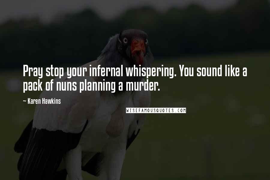 Karen Hawkins Quotes: Pray stop your infernal whispering. You sound like a pack of nuns planning a murder.