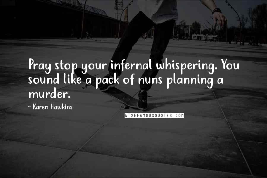 Karen Hawkins Quotes: Pray stop your infernal whispering. You sound like a pack of nuns planning a murder.