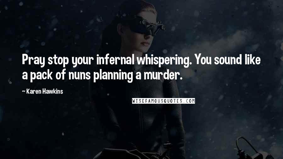 Karen Hawkins Quotes: Pray stop your infernal whispering. You sound like a pack of nuns planning a murder.