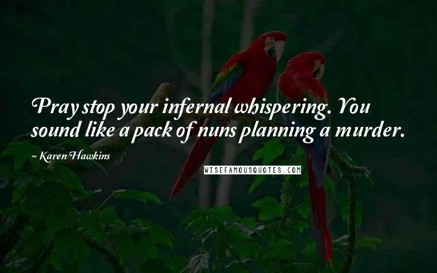 Karen Hawkins Quotes: Pray stop your infernal whispering. You sound like a pack of nuns planning a murder.