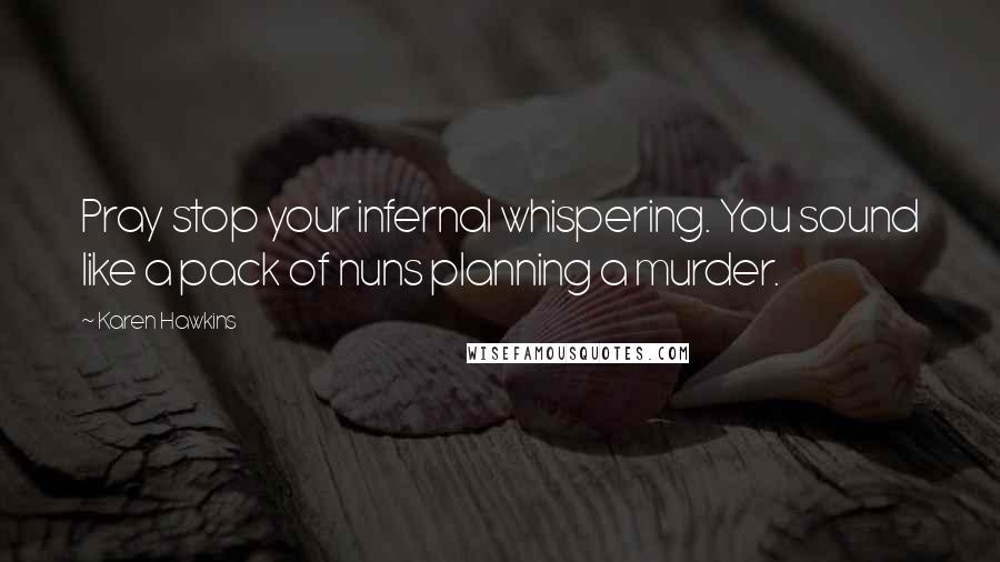 Karen Hawkins Quotes: Pray stop your infernal whispering. You sound like a pack of nuns planning a murder.