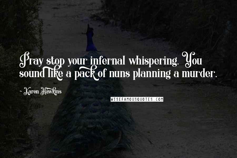 Karen Hawkins Quotes: Pray stop your infernal whispering. You sound like a pack of nuns planning a murder.