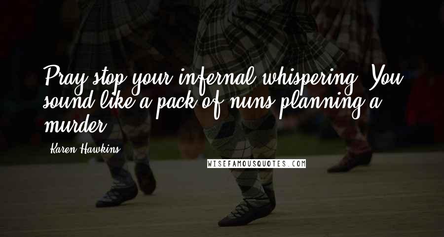 Karen Hawkins Quotes: Pray stop your infernal whispering. You sound like a pack of nuns planning a murder.