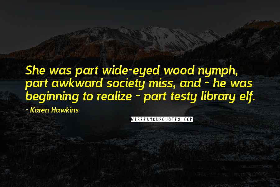 Karen Hawkins Quotes: She was part wide-eyed wood nymph, part awkward society miss, and - he was beginning to realize - part testy library elf.