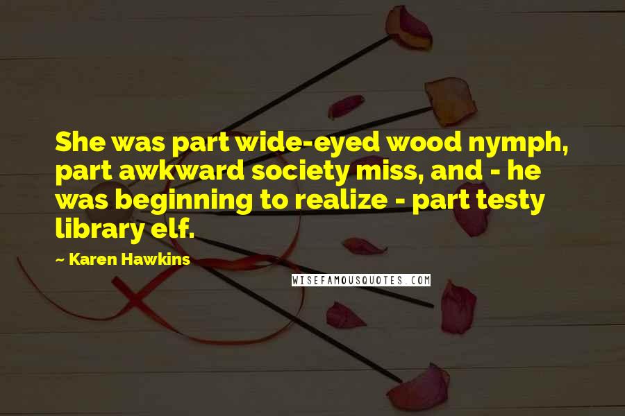 Karen Hawkins Quotes: She was part wide-eyed wood nymph, part awkward society miss, and - he was beginning to realize - part testy library elf.