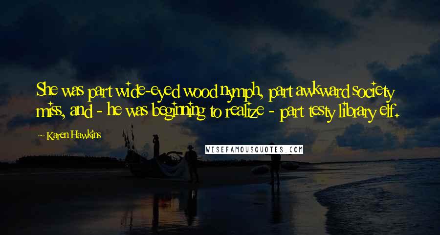 Karen Hawkins Quotes: She was part wide-eyed wood nymph, part awkward society miss, and - he was beginning to realize - part testy library elf.