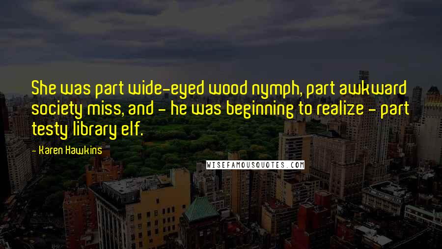 Karen Hawkins Quotes: She was part wide-eyed wood nymph, part awkward society miss, and - he was beginning to realize - part testy library elf.