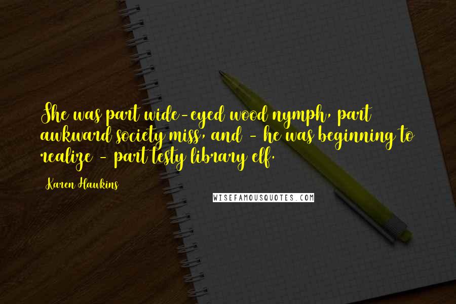 Karen Hawkins Quotes: She was part wide-eyed wood nymph, part awkward society miss, and - he was beginning to realize - part testy library elf.