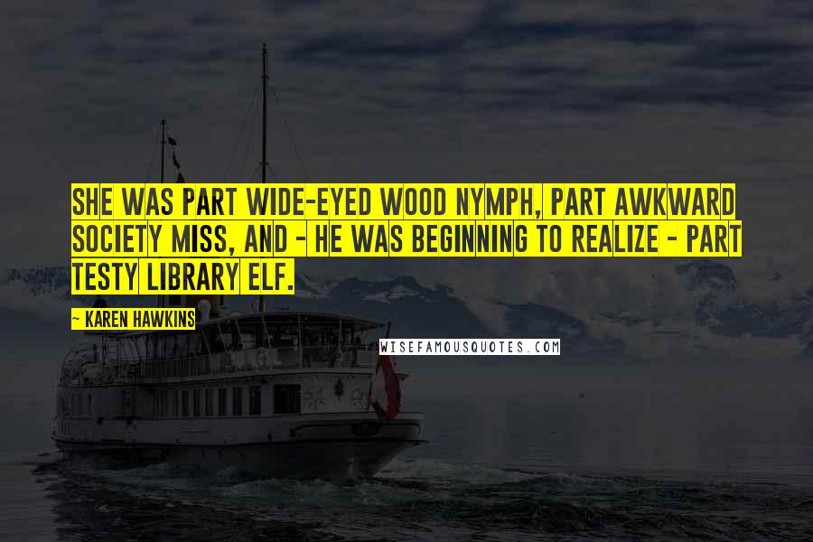 Karen Hawkins Quotes: She was part wide-eyed wood nymph, part awkward society miss, and - he was beginning to realize - part testy library elf.