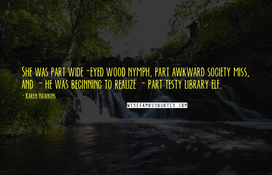 Karen Hawkins Quotes: She was part wide-eyed wood nymph, part awkward society miss, and - he was beginning to realize - part testy library elf.