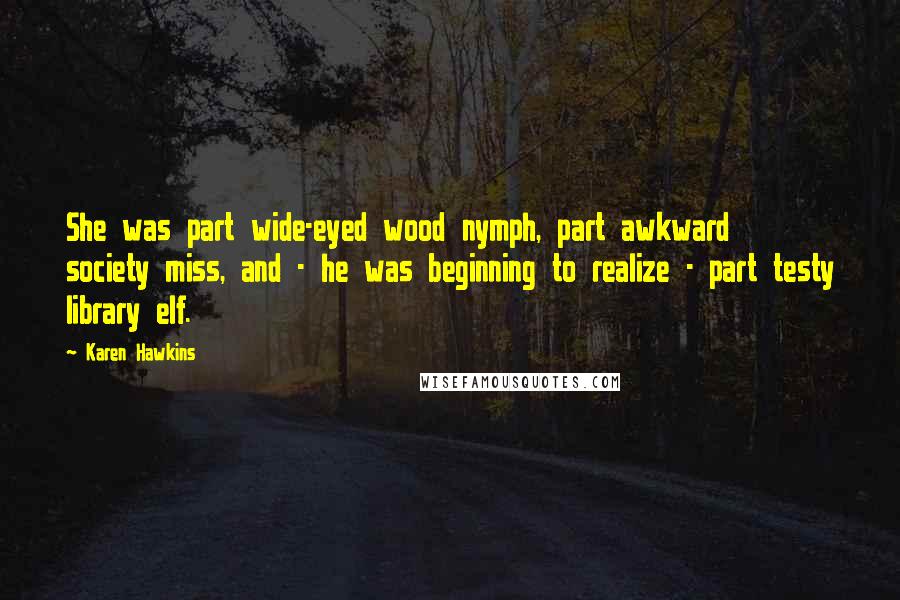 Karen Hawkins Quotes: She was part wide-eyed wood nymph, part awkward society miss, and - he was beginning to realize - part testy library elf.