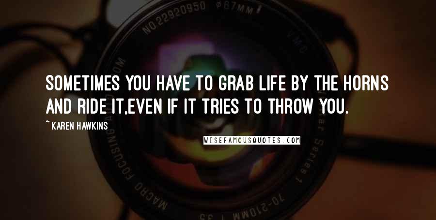 Karen Hawkins Quotes: Sometimes you have to grab life by the horns and ride it,even if it tries to throw you.