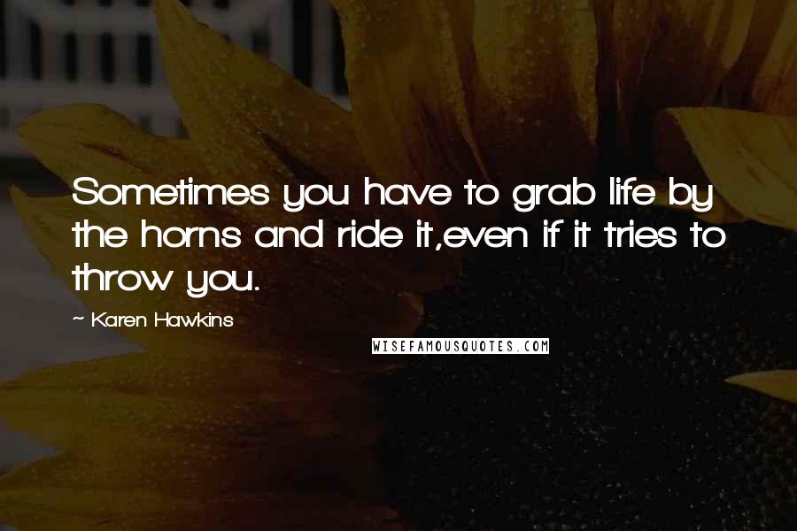 Karen Hawkins Quotes: Sometimes you have to grab life by the horns and ride it,even if it tries to throw you.