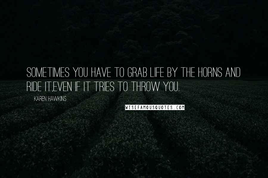 Karen Hawkins Quotes: Sometimes you have to grab life by the horns and ride it,even if it tries to throw you.
