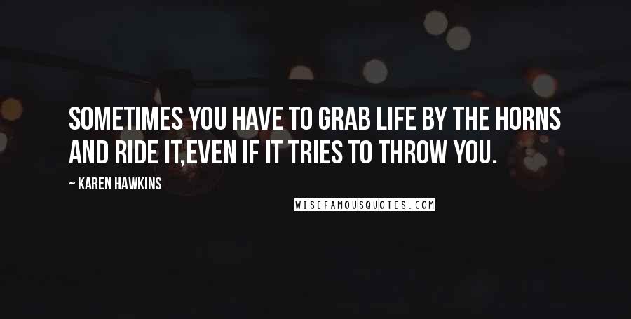 Karen Hawkins Quotes: Sometimes you have to grab life by the horns and ride it,even if it tries to throw you.