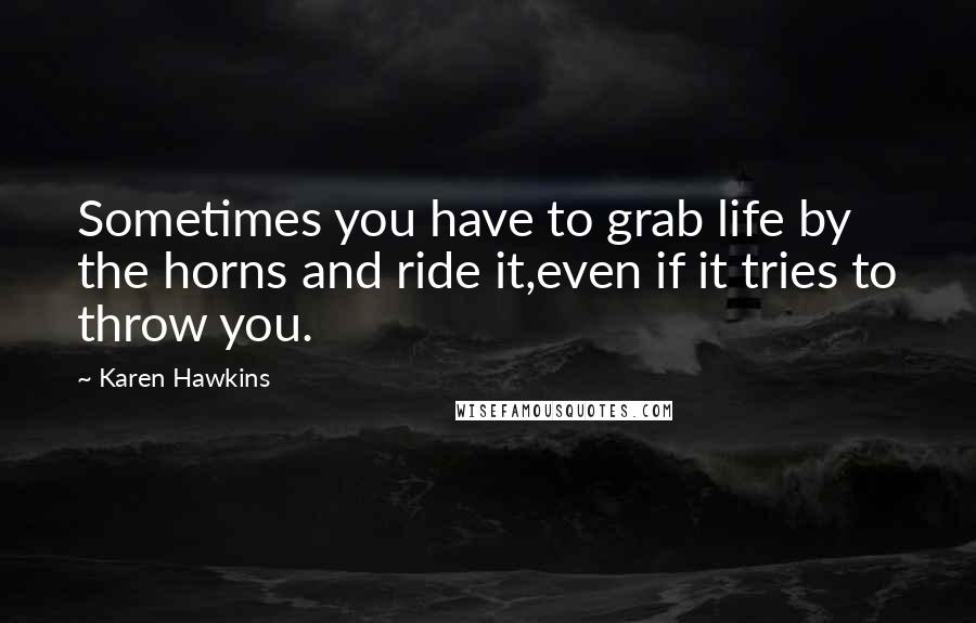 Karen Hawkins Quotes: Sometimes you have to grab life by the horns and ride it,even if it tries to throw you.