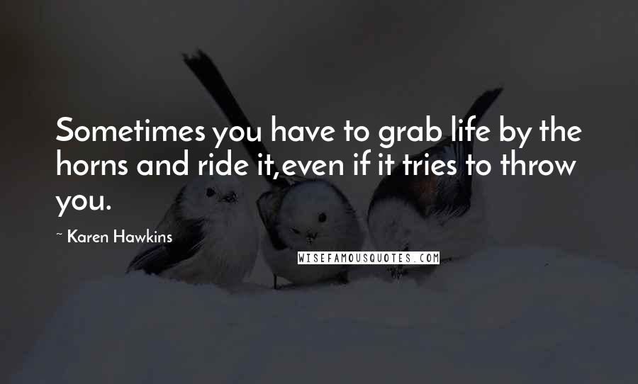 Karen Hawkins Quotes: Sometimes you have to grab life by the horns and ride it,even if it tries to throw you.