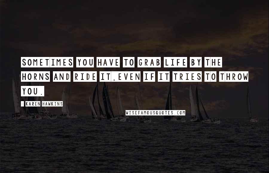 Karen Hawkins Quotes: Sometimes you have to grab life by the horns and ride it,even if it tries to throw you.