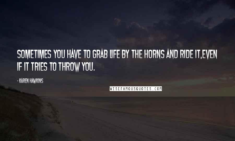 Karen Hawkins Quotes: Sometimes you have to grab life by the horns and ride it,even if it tries to throw you.