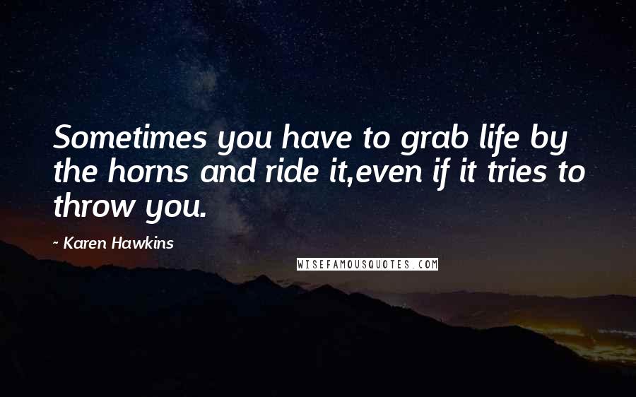 Karen Hawkins Quotes: Sometimes you have to grab life by the horns and ride it,even if it tries to throw you.