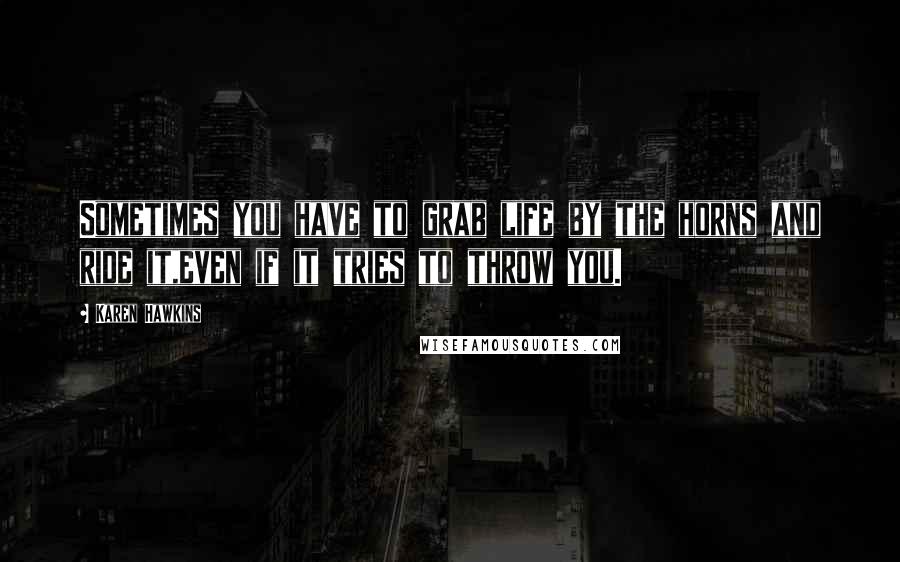 Karen Hawkins Quotes: Sometimes you have to grab life by the horns and ride it,even if it tries to throw you.