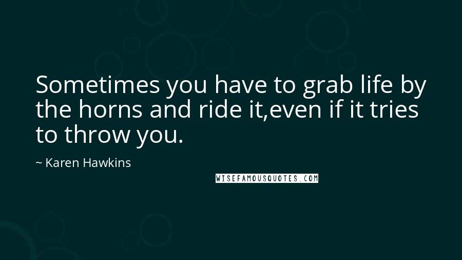 Karen Hawkins Quotes: Sometimes you have to grab life by the horns and ride it,even if it tries to throw you.