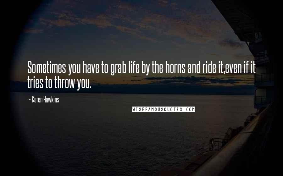 Karen Hawkins Quotes: Sometimes you have to grab life by the horns and ride it,even if it tries to throw you.