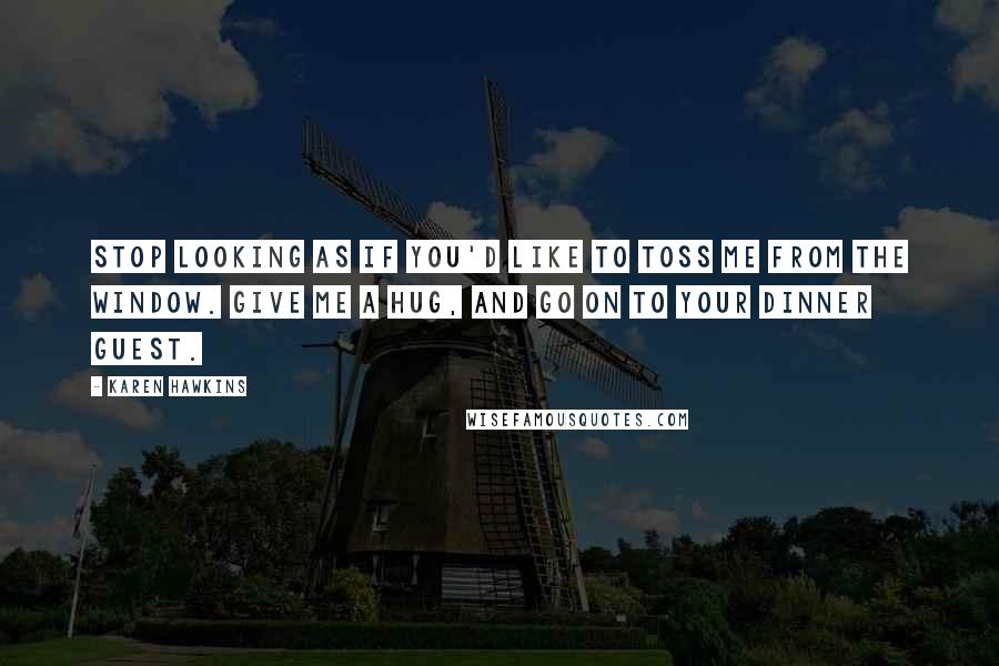 Karen Hawkins Quotes: Stop looking as if you'd like to toss me from the window. Give me a hug, and go on to your dinner guest.