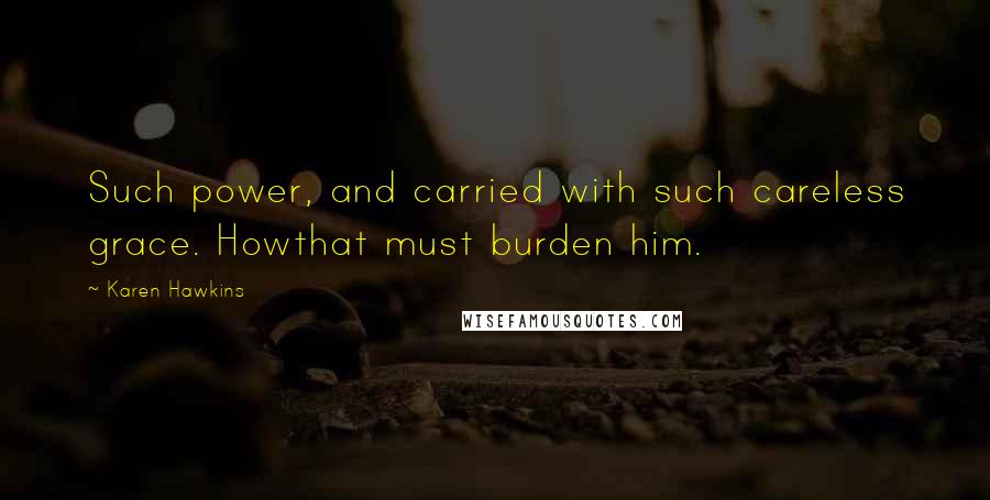Karen Hawkins Quotes: Such power, and carried with such careless grace. Howthat must burden him.