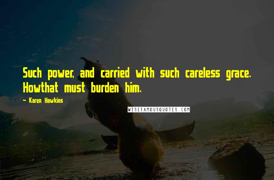 Karen Hawkins Quotes: Such power, and carried with such careless grace. Howthat must burden him.