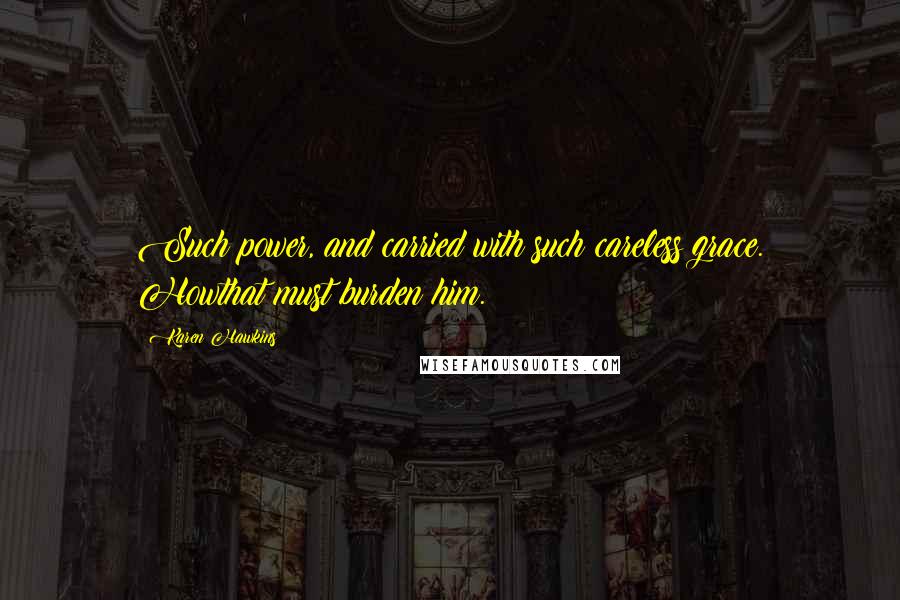 Karen Hawkins Quotes: Such power, and carried with such careless grace. Howthat must burden him.