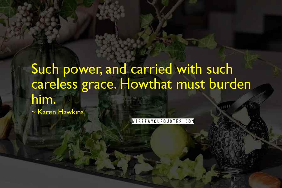 Karen Hawkins Quotes: Such power, and carried with such careless grace. Howthat must burden him.