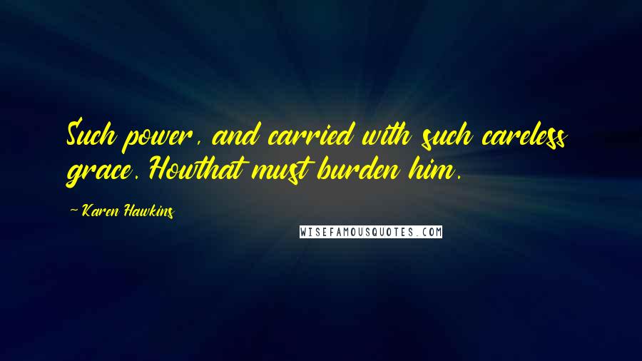 Karen Hawkins Quotes: Such power, and carried with such careless grace. Howthat must burden him.