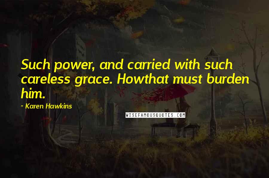 Karen Hawkins Quotes: Such power, and carried with such careless grace. Howthat must burden him.
