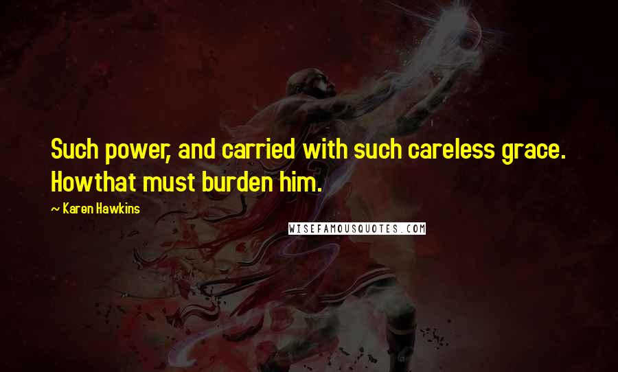 Karen Hawkins Quotes: Such power, and carried with such careless grace. Howthat must burden him.