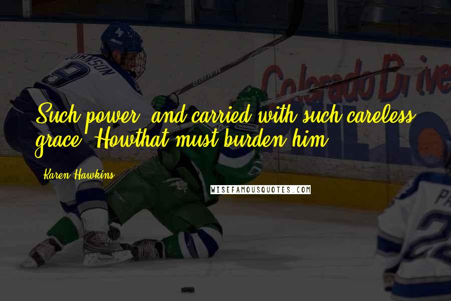 Karen Hawkins Quotes: Such power, and carried with such careless grace. Howthat must burden him.