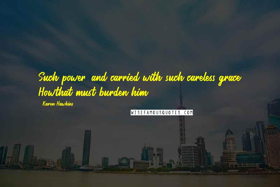 Karen Hawkins Quotes: Such power, and carried with such careless grace. Howthat must burden him.