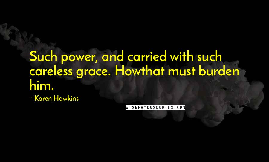 Karen Hawkins Quotes: Such power, and carried with such careless grace. Howthat must burden him.