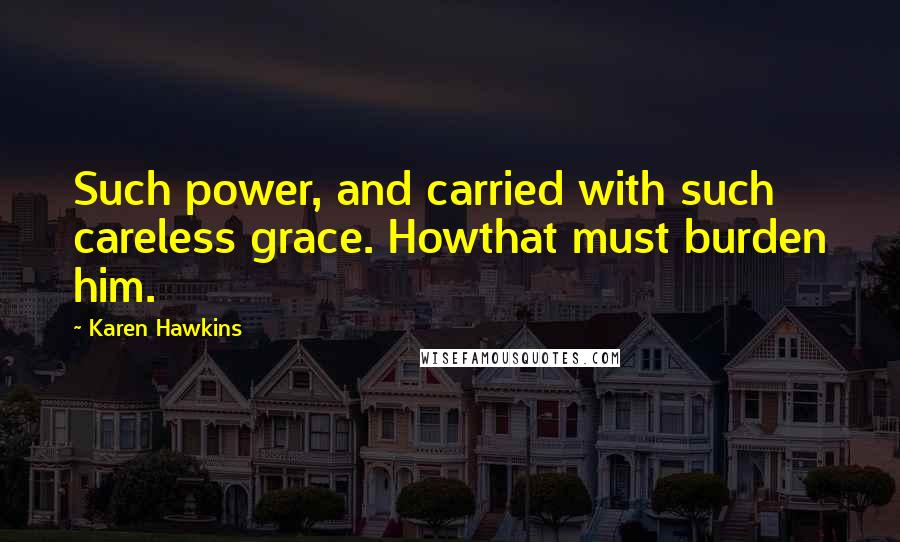 Karen Hawkins Quotes: Such power, and carried with such careless grace. Howthat must burden him.