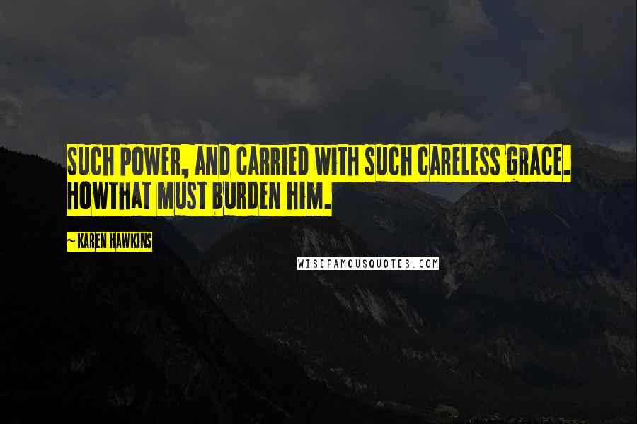 Karen Hawkins Quotes: Such power, and carried with such careless grace. Howthat must burden him.