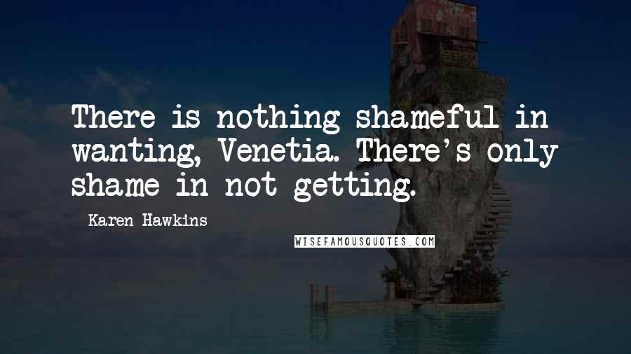 Karen Hawkins Quotes: There is nothing shameful in wanting, Venetia. There's only shame in not getting.