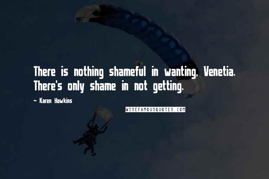 Karen Hawkins Quotes: There is nothing shameful in wanting, Venetia. There's only shame in not getting.